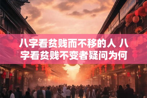 八字看贫贱而不移的人 八字看贫贱不变者疑问为何