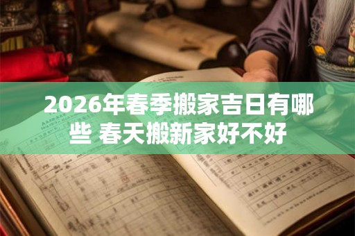 2026年春季搬家吉日有哪些 春天搬新家好不好