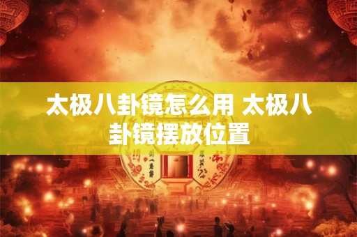 太极八卦镜怎么用 太极八卦镜摆放位置 太极八卦镜怎么用 太极八卦镜摆放位置