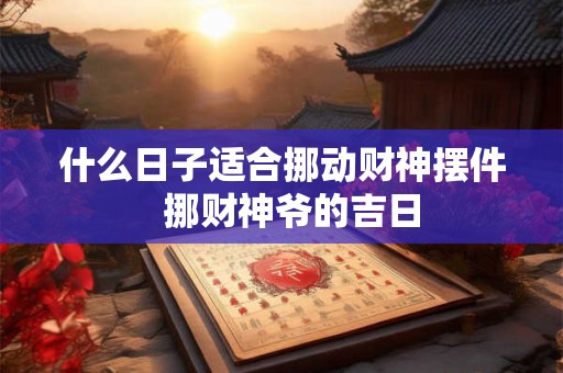 什么日子适合挪动财神摆件  挪财神爷的吉日