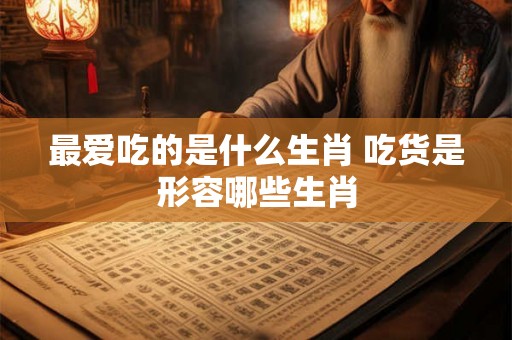 最爱吃的是什么生肖 吃货是形容哪些生肖