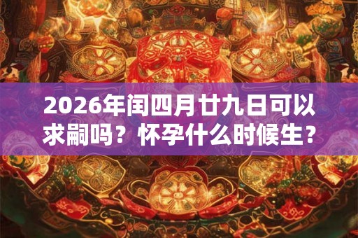 2026年闰四月廿九日可以求嗣吗？怀孕什么时候生？