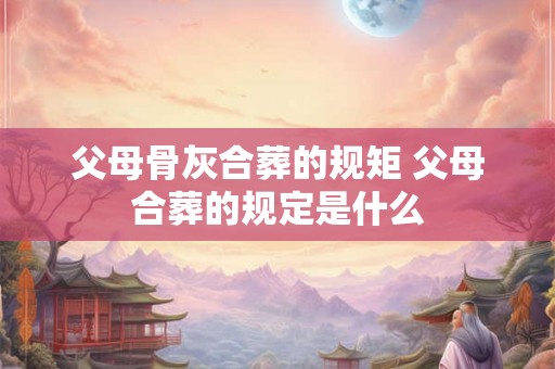 父母骨灰合葬的规矩 父母合葬的规定是什么