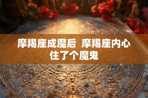摩羯座成魔后  摩羯座内心住了个魔鬼