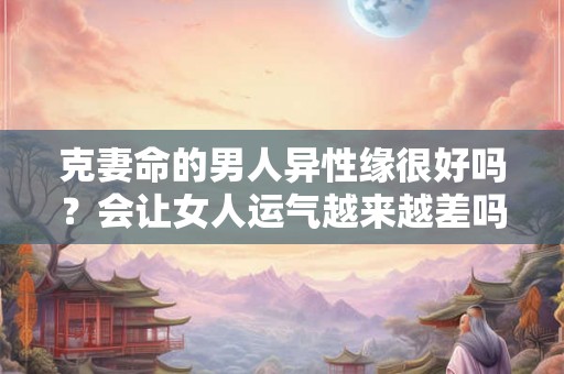 克妻命的男人异性缘很好吗？会让女人运气越来越差吗