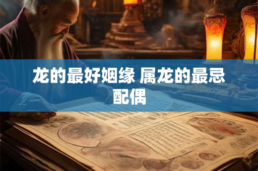 龙的最好姻缘 属龙的最忌配偶