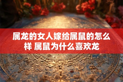 属龙的女人嫁给属鼠的怎么样 属鼠为什么喜欢龙