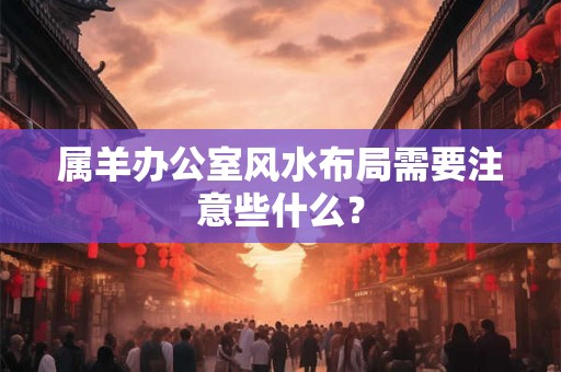 属羊办公室风水布局需要注意些什么？
