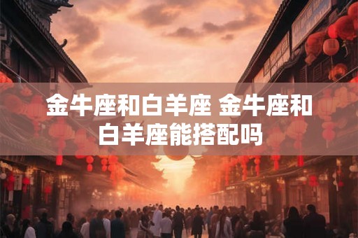 金牛座和白羊座 金牛座和白羊座能搭配吗