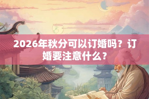 2026年秋分可以订婚吗？订婚要注意什么？