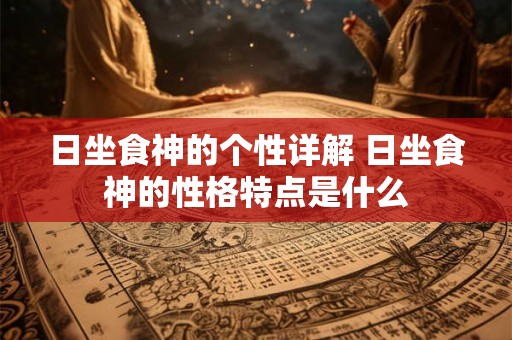 日坐食神的个性详解 日坐食神的性格特点是什么