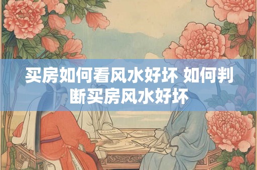 买房如何看风水好坏 如何判断买房风水好坏