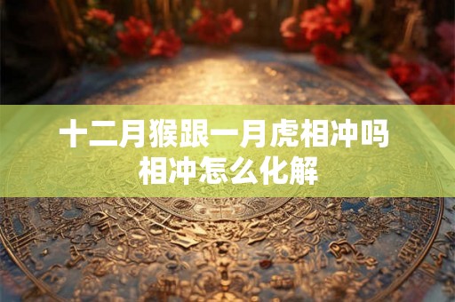 十二月猴跟一月虎相冲吗 相冲怎么化解