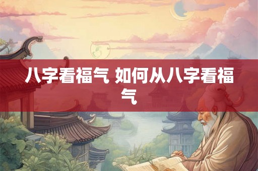 八字看福气 如何从八字看福气 八字看福气 如何从八字看福气