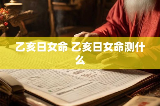 乙亥日女命 乙亥日女命测什么