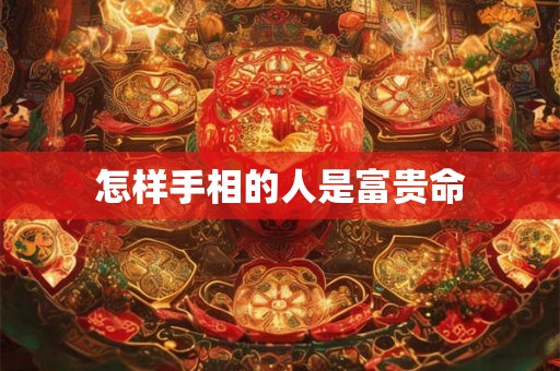 怎样手相的人是富贵命 怎样手相的人是富贵命