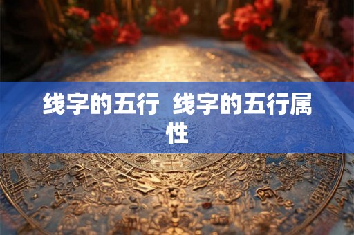 线字的五行 线字的五行属性 线字的五行 线字的五行属性