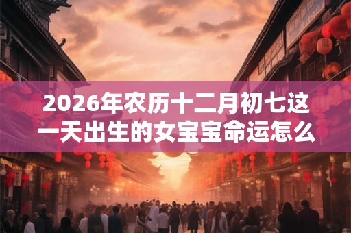 2026年农历十二月初七这一天出生的女宝宝命运怎么样