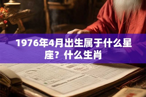 1976年4月出生属于什么星座？什么生肖