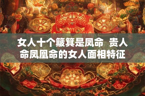 女人十个簸箕是凤命  贵人命凤凰命的女人面相特征