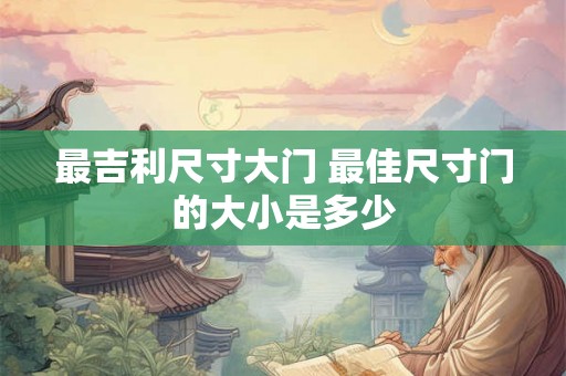 最吉利尺寸大门 最佳尺寸门的大小是多少