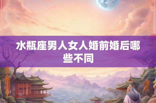 水瓶座男人女人婚前婚后哪些不同