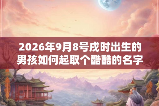 2026年9月8号戌时出生的男孩如何起取个酷酷的名字和五行属性