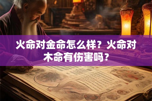 火命对金命怎么样？火命对木命有伤害吗？