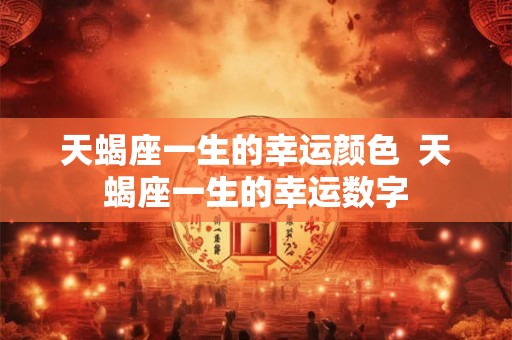 天蝎座一生的幸运颜色  天蝎座一生的幸运数字
