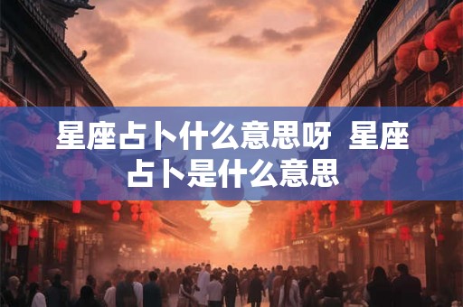 星座占卜什么意思呀  星座占卜是什么意思