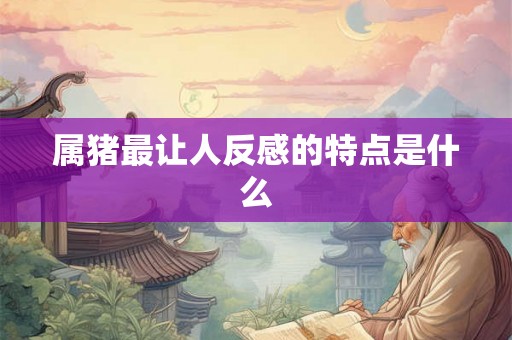 属猪最让人反感的特点是什么