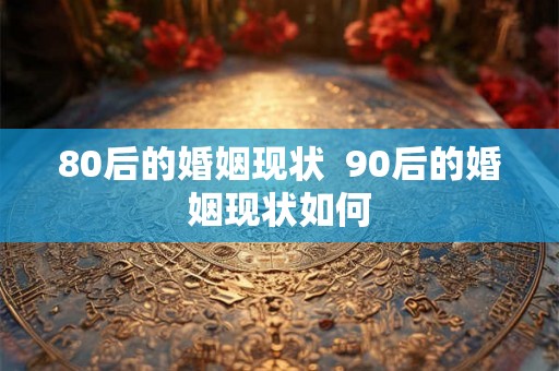 80后的婚姻现状 90后的婚姻现状如何 80后的婚姻现状 90后的婚姻现状如何