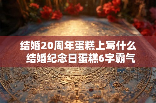 结婚20周年蛋糕上写什么  结婚纪念日蛋糕6字霸气