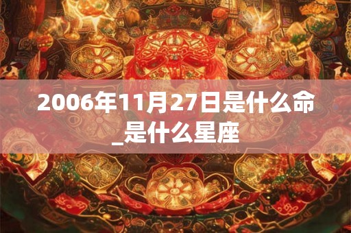 2006年11月27日是什么命_是什么星座