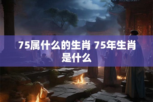 75属什么的生肖 75年生肖是什么