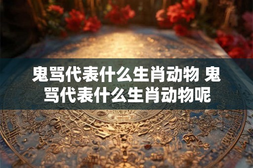 鬼骂代表什么生肖动物 鬼骂代表什么生肖动物呢