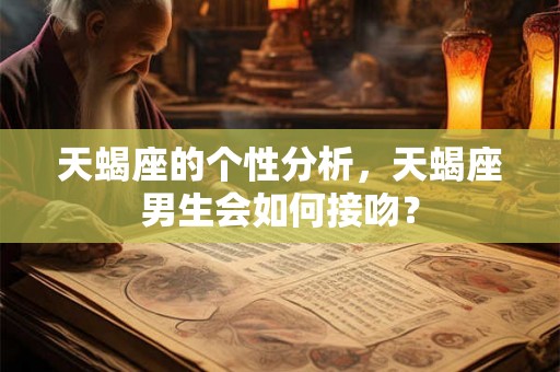 天蝎座的个性分析，天蝎座男生会如何接吻？