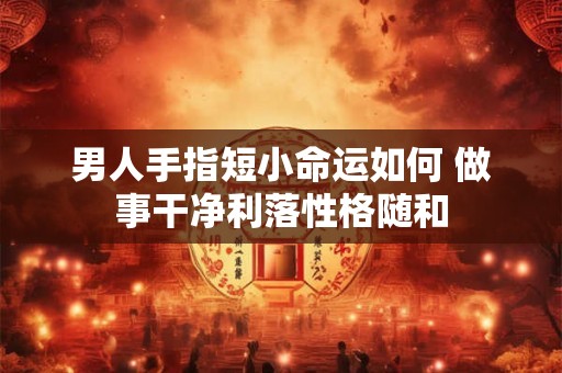 男人手指短小命运如何 做事干净利落性格随和