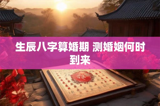 生辰八字算婚期 测婚姻何时到来 生辰八字算婚期 测婚姻何时到来
