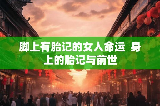 脚上有胎记的女人命运  身上的胎记与前世