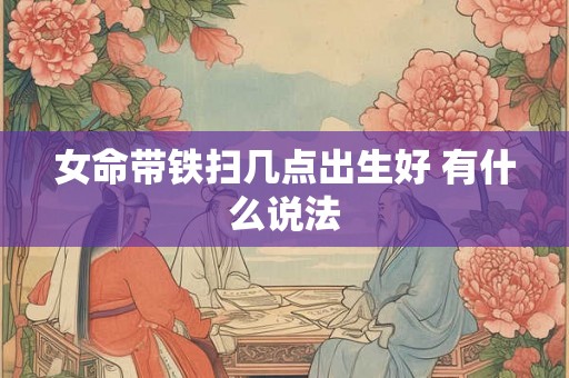 女命带铁扫几点出生好 有什么说法 女命带铁扫几点出生好 有什么说法