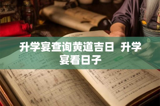 升学宴查询黄道吉日  升学宴看日子
