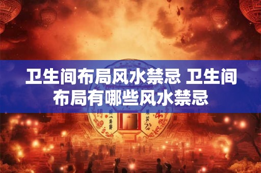 卫生间布局风水禁忌 卫生间布局有哪些风水禁忌