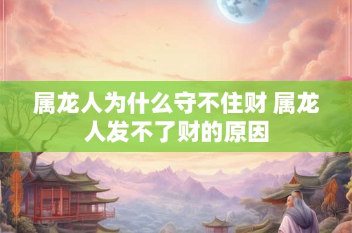 属龙人为什么守不住财 属龙人发不了财的原因 属龙人为什么守不住财 属龙人发不了财的原因