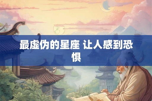 最虚伪的星座 让人感到恐惧