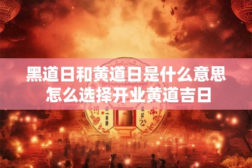 黑道日和黄道日是什么意思 怎么选择开业黄道吉日 黑道日和黄道日是什么意思 怎么选择开业黄道吉日