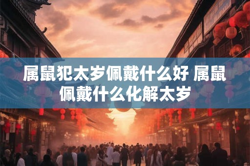 属鼠犯太岁佩戴什么好 属鼠佩戴什么化解太岁