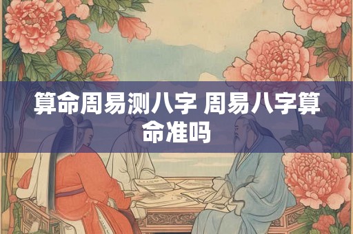 算命周易测八字 周易八字算命准吗