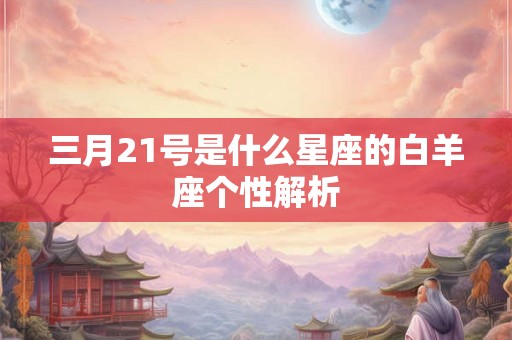 三月21号是什么星座的白羊座个性解析 三月21号是什么星座的白羊座个性解析