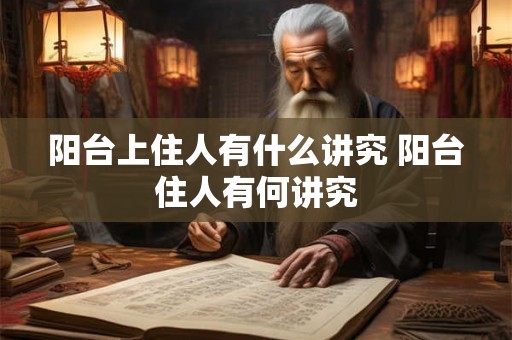 阳台上住人有什么讲究 阳台住人有何讲究 阳台上住人有什么讲究 阳台住人有何讲究